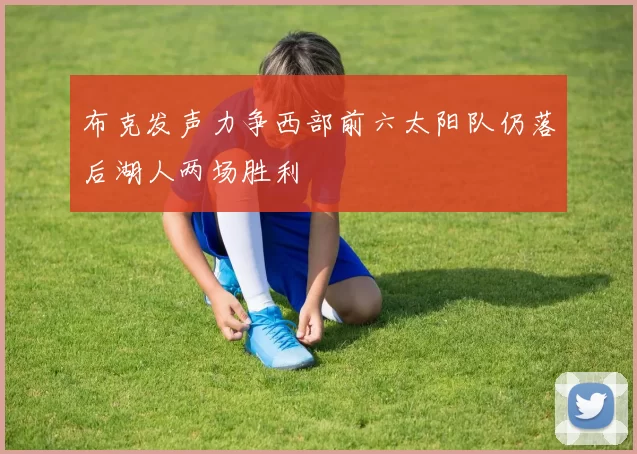布克发声力争西部前六太阳队仍落后湖人两场胜利
