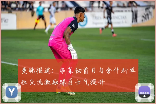 曼晚报道：弗莱彻首日与舍什科单独交流激励球员士气提升