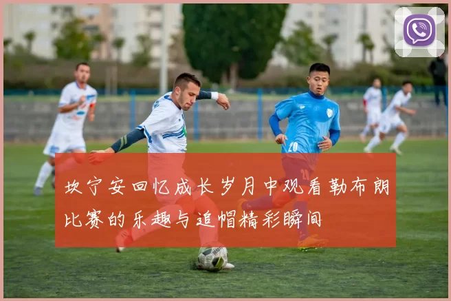 坎宁安回忆成长岁月中观看勒布朗比赛的乐趣与追帽精彩瞬间