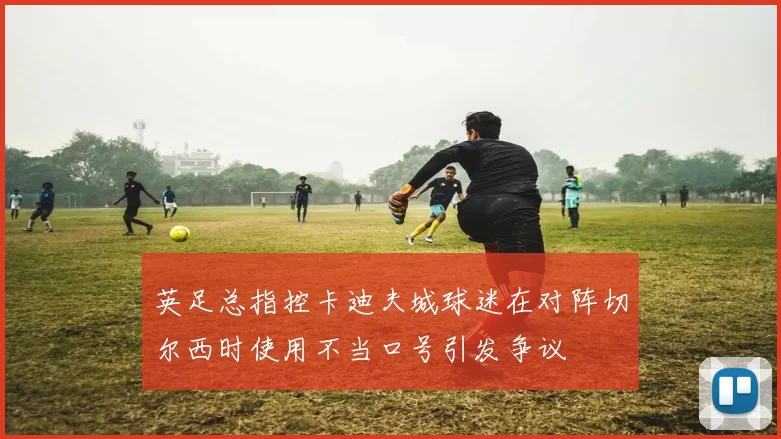 英足总指控卡迪夫城球迷在对阵切尔西时使用不当口号引发争议