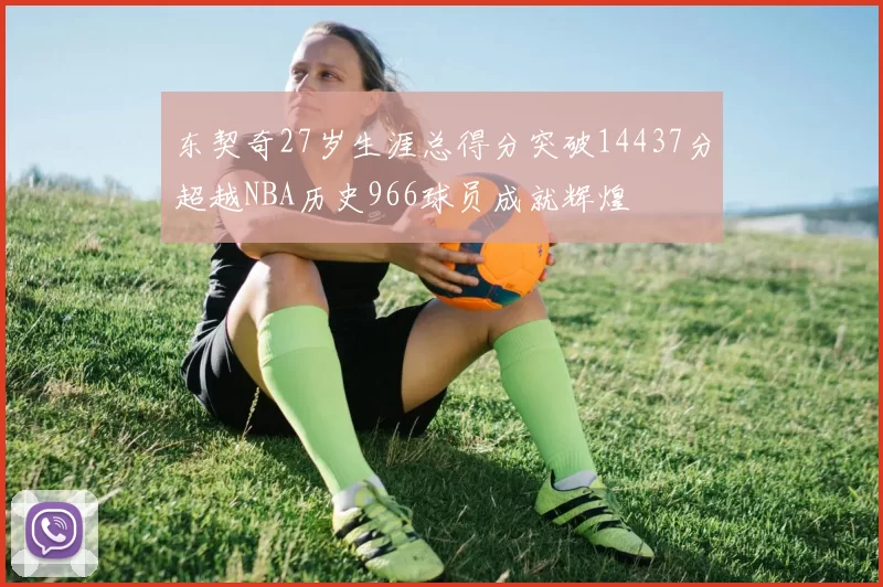 东契奇27岁生涯总得分突破14437分超越NBA历史966球员成就辉煌