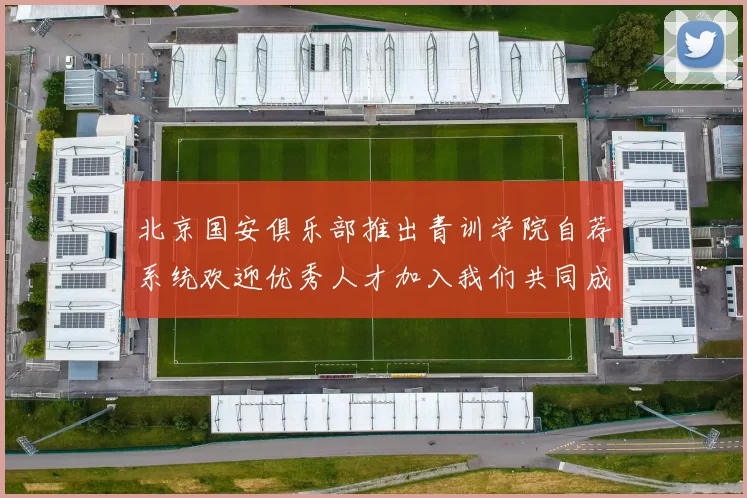 北京国安俱乐部推出青训学院自荐系统欢迎优秀人才加入我们共同成长