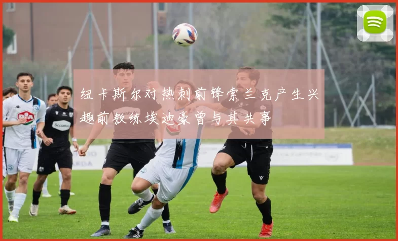 纽卡斯尔对热刺前锋索兰克产生兴趣前教练埃迪豪曾与其共事