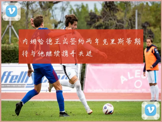 内姆哈德正式签约两年克里斯蒂期待与他继续携手共进
