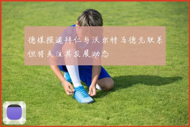 德媒报道拜仁与沃尔特马德无联系但将关注其发展动态