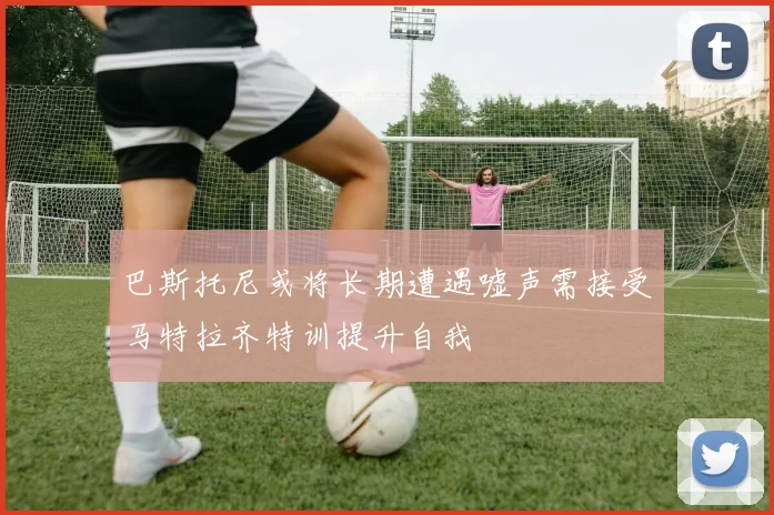 巴斯托尼或将长期遭遇嘘声需接受马特拉齐特训提升自我