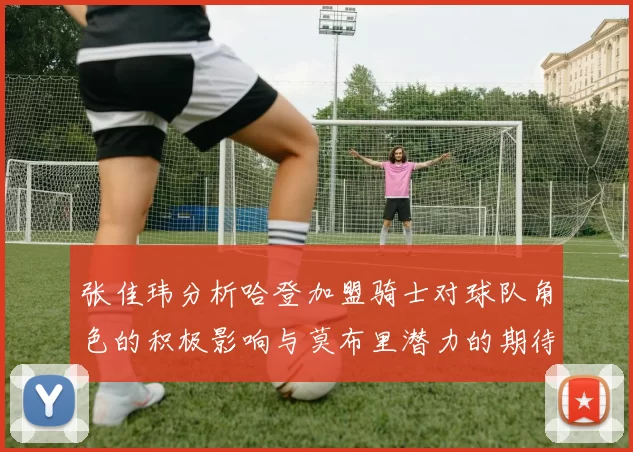 张佳玮分析哈登加盟骑士对球队角色的积极影响与莫布里潜力的期待