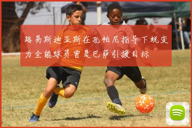 路易斯迪亚斯在孔帕尼指导下蜕变为全能球员曾是巴萨引援目标