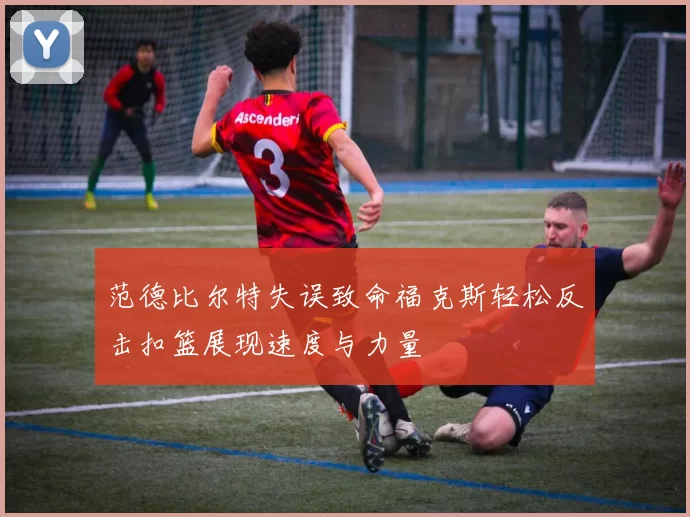 范德比尔特失误致命福克斯轻松反击扣篮展现速度与力量