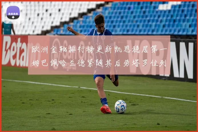 欧洲金靴排行榜更新凯恩稳居第一姆巴佩哈兰德紧随其后劳塔罗位列第十