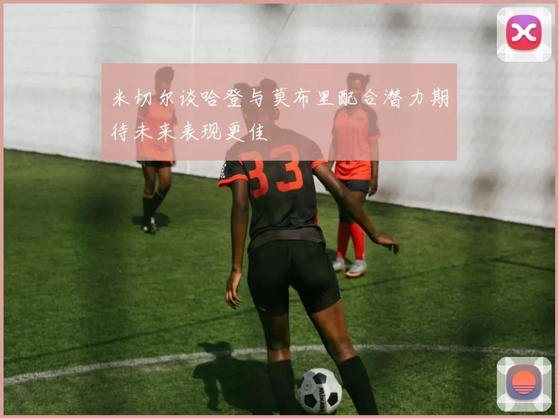 米切尔谈哈登与莫布里配合潜力期待未来表现更佳
