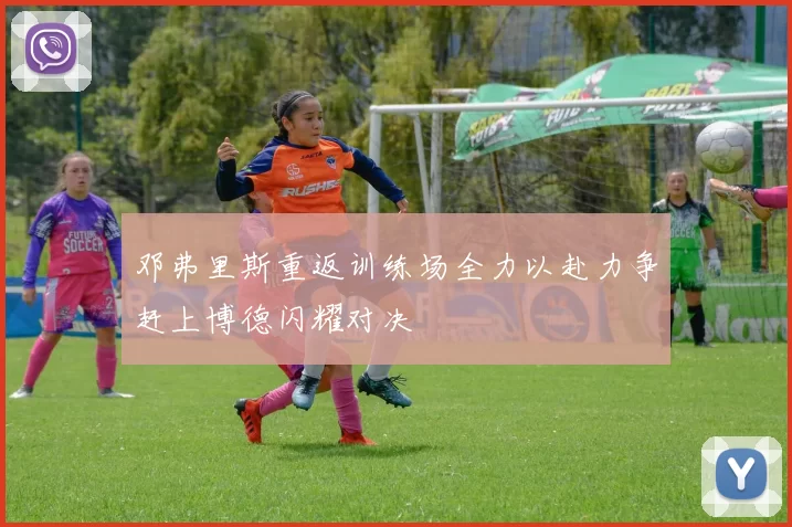 邓弗里斯重返训练场全力以赴力争赶上博德闪耀对决