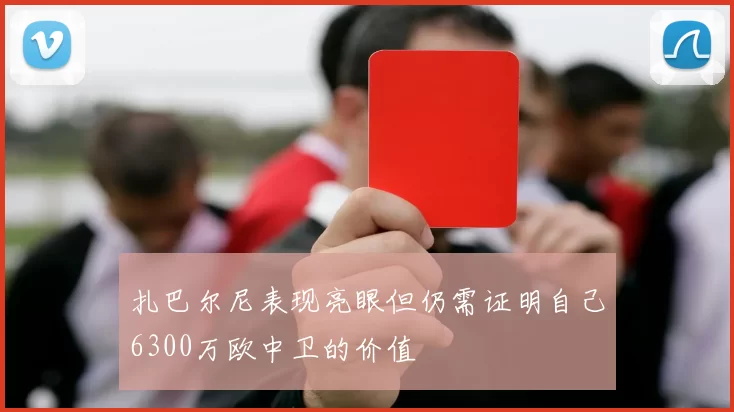 扎巴尔尼表现亮眼但仍需证明自己6300万欧中卫的价值