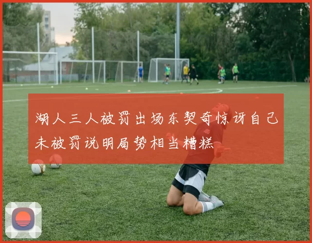 湖人三人被罚出场东契奇惊讶自己未被罚说明局势相当糟糕