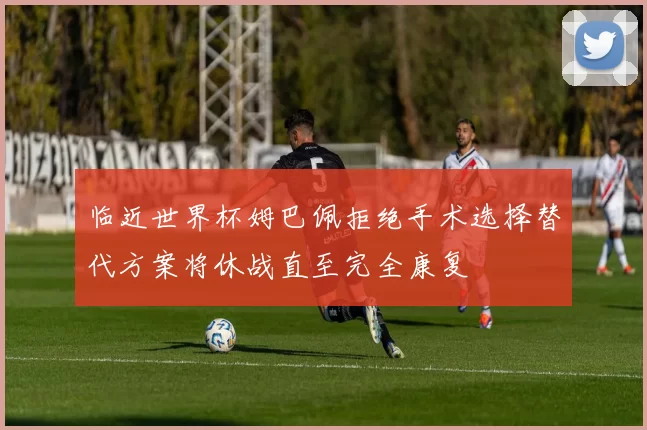临近世界杯姆巴佩拒绝手术选择替代方案将休战直至完全康复