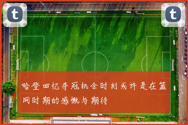 哈登回忆夺冠机会时刻或许是在篮网时期的感慨与期待