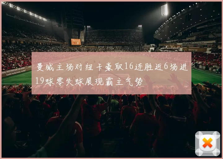 曼城主场对纽卡豪取16连胜近6场进19球零失球展现霸主气势