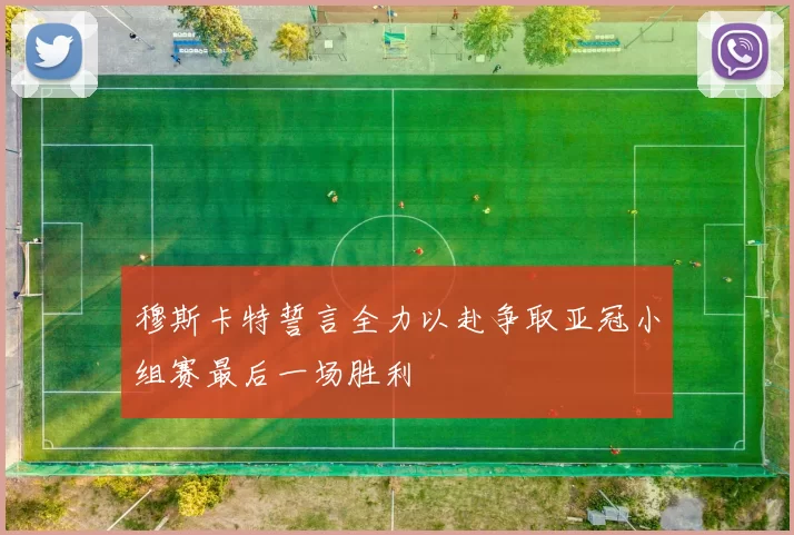 穆斯卡特誓言全力以赴争取亚冠小组赛最后一场胜利