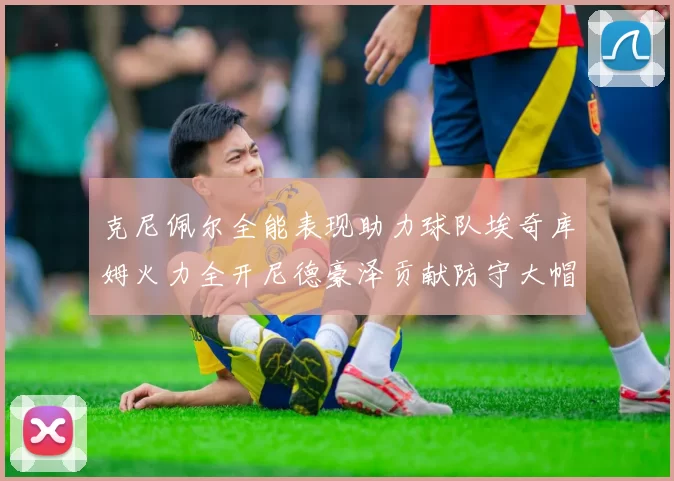 克尼佩尔全能表现助力球队埃奇库姆火力全开尼德豪泽贡献防守大帽