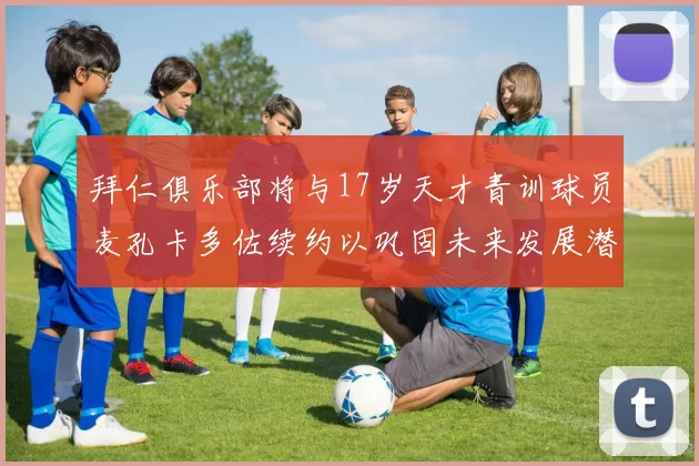 拜仁俱乐部将与17岁天才青训球员麦孔卡多佐续约以巩固未来发展潜力
