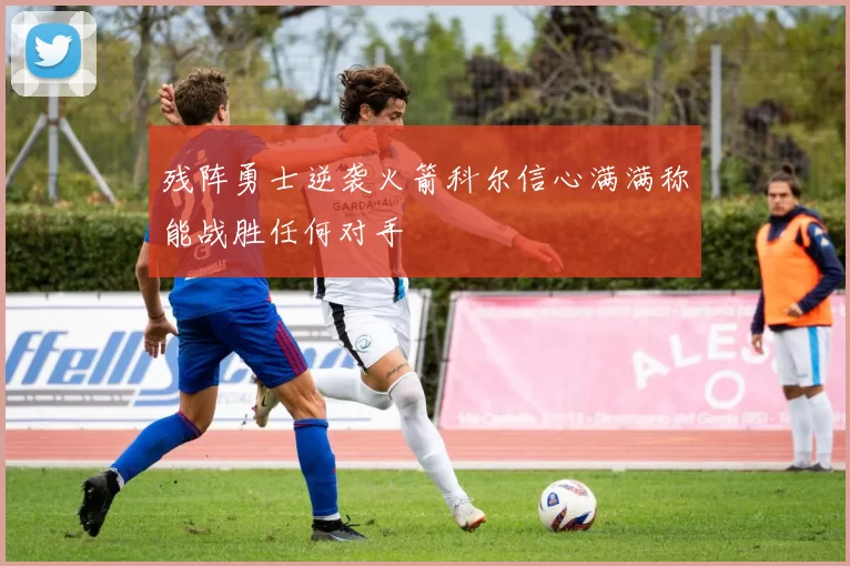 残阵勇士逆袭火箭科尔信心满满称能战胜任何对手