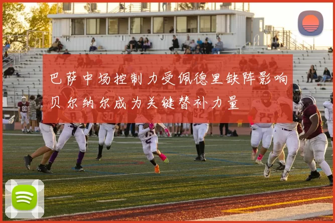 巴萨中场控制力受佩德里缺阵影响贝尔纳尔成为关键替补力量