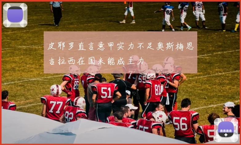 皮耶罗直言意甲实力不足奥斯梅恩吉拉西在国米能成主力