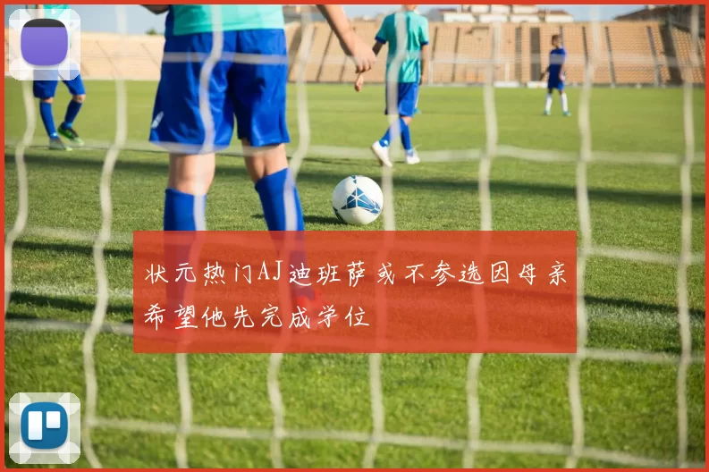 状元热门AJ迪班萨或不参选因母亲希望他先完成学位